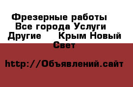 Фрезерные работы  - Все города Услуги » Другие   . Крым,Новый Свет